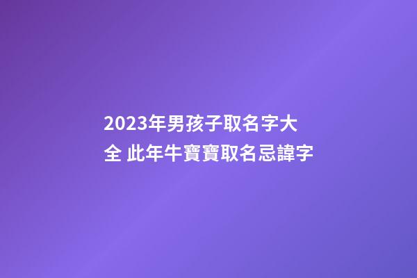 2023年男孩子取名字大全 此年牛寶寶取名忌諱字